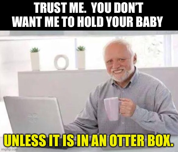Harold | TRUST ME.  YOU DON’T WANT ME TO HOLD YOUR BABY; UNLESS IT IS IN AN OTTER BOX. | image tagged in harold | made w/ Imgflip meme maker