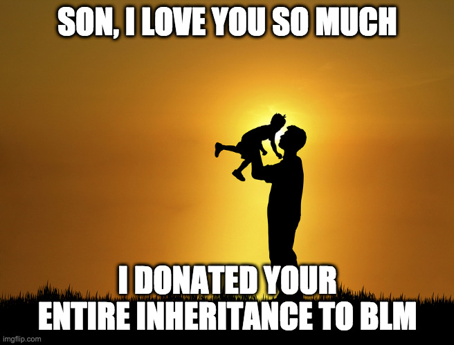 SON, I LOVE YOU SO MUCH I DONATED YOUR ENTIRE INHERITANCE TO BLM | made w/ Imgflip meme maker