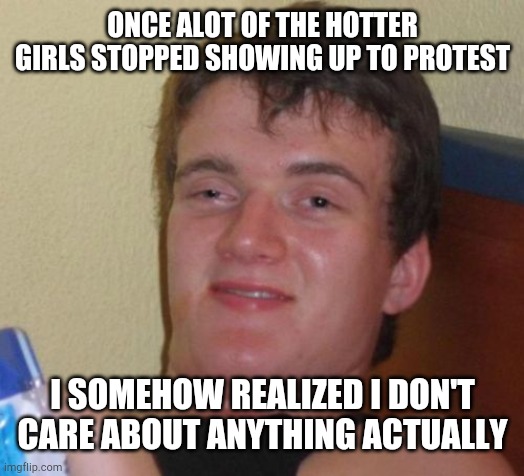inner peace | ONCE ALOT OF THE HOTTER GIRLS STOPPED SHOWING UP TO PROTEST; I SOMEHOW REALIZED I DON'T CARE ABOUT ANYTHING ACTUALLY | image tagged in memes,10 guy | made w/ Imgflip meme maker