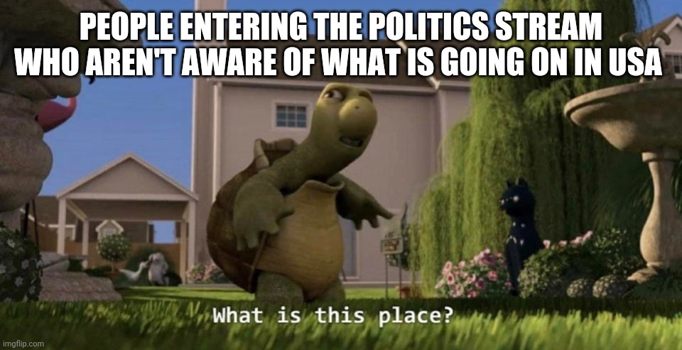 What is this place | PEOPLE ENTERING THE POLITICS STREAM WHO AREN'T AWARE OF WHAT IS GOING ON IN USA | image tagged in what is this place | made w/ Imgflip meme maker