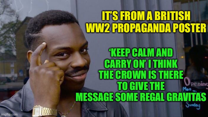 Roll Safe Think About It Meme | IT’S FROM A BRITISH WW2 PROPAGANDA POSTER ‘KEEP CALM AND CARRY ON’ I THINK THE CROWN IS THERE TO GIVE THE MESSAGE SOME REGAL GRAVITAS | image tagged in memes,roll safe think about it | made w/ Imgflip meme maker