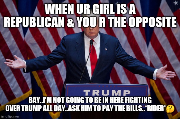 Jroc113 | WHEN UR GIRL IS A REPUBLICAN & YOU R THE OPPOSITE; BAY..I'M NOT GOING TO BE IN HERE FIGHTING OVER TRUMP ALL DAY..ASK HIM TO PAY THE BILLS..*RIDER*🤔 | image tagged in donald trump | made w/ Imgflip meme maker