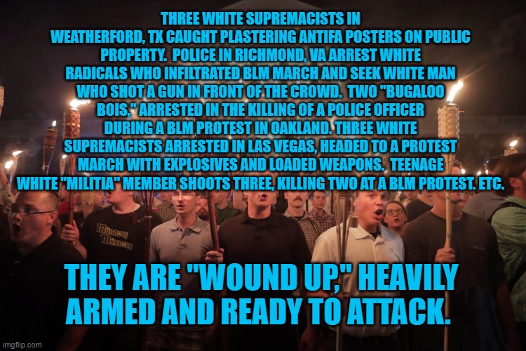 Waiting For The Other Shoe To Drop | THREE WHITE SUPREMACISTS IN WEATHERFORD, TX CAUGHT PLASTERING ANTIFA POSTERS ON PUBLIC PROPERTY.  POLICE IN RICHMOND, VA ARREST WHITE RADICALS WHO INFILTRATED BLM MARCH AND SEEK WHITE MAN WHO SHOT A GUN IN FRONT OF THE CROWD.  TWO "BUGALOO BOIS," ARRESTED IN THE KILLING OF A POLICE OFFICER DURING A BLM PROTEST IN OAKLAND. THREE WHITE SUPREMACISTS ARRESTED IN LAS VEGAS, HEADED TO A PROTEST MARCH WITH EXPLOSIVES AND LOADED WEAPONS.  TEENAGE WHITE "MILITIA" MEMBER SHOOTS THREE, KILLING TWO AT A BLM PROTEST. ETC. THEY ARE "WOUND UP," HEAVILY ARMED AND READY TO ATTACK. | image tagged in politics | made w/ Imgflip meme maker