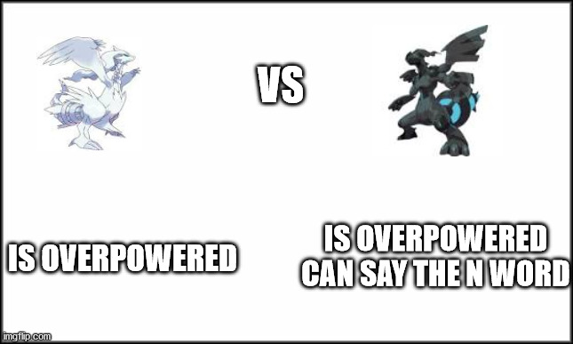 Pokemon BLACK | VS; IS OVERPOWERED; IS OVERPOWERED
CAN SAY THE N WORD | image tagged in plain white | made w/ Imgflip meme maker