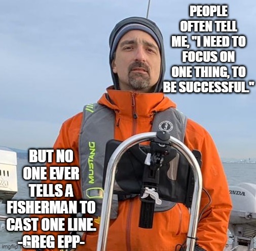 Cast more than one line. | PEOPLE OFTEN TELL ME, "I NEED TO FOCUS ON ONE THING, TO BE SUCCESSFUL."; BUT NO ONE EVER TELLS A FISHERMAN TO CAST ONE LINE.
-GREG EPP- | image tagged in gregepp | made w/ Imgflip meme maker