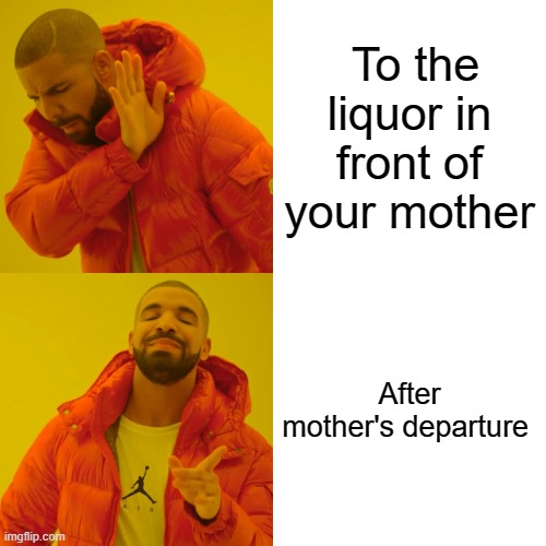 Drake Hotline Bling | To the liquor in front of your mother; After mother's departure | image tagged in memes,drake hotline bling | made w/ Imgflip meme maker