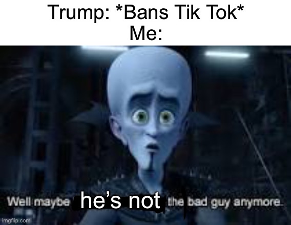 Well Maybe I don't wanna be the bad guy anymore | Trump: *Bans Tik Tok*
Me:; he’s not | image tagged in well maybe i don't wanna be the bad guy anymore | made w/ Imgflip meme maker