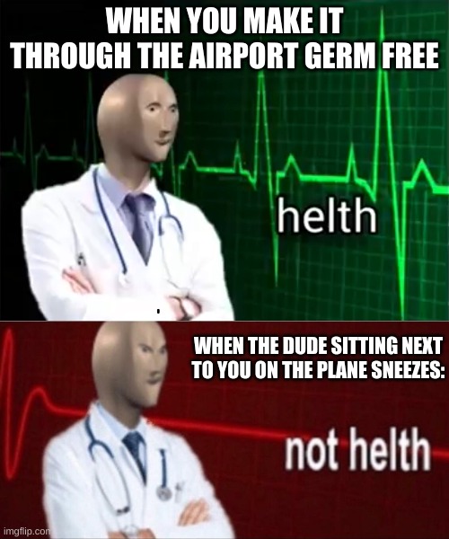 Helth over | WHEN YOU MAKE IT THROUGH THE AIRPORT GERM FREE; WHEN THE DUDE SITTING NEXT TO YOU ON THE PLANE SNEEZES: | image tagged in helth,sonks not helth,memes,meme man,covid | made w/ Imgflip meme maker