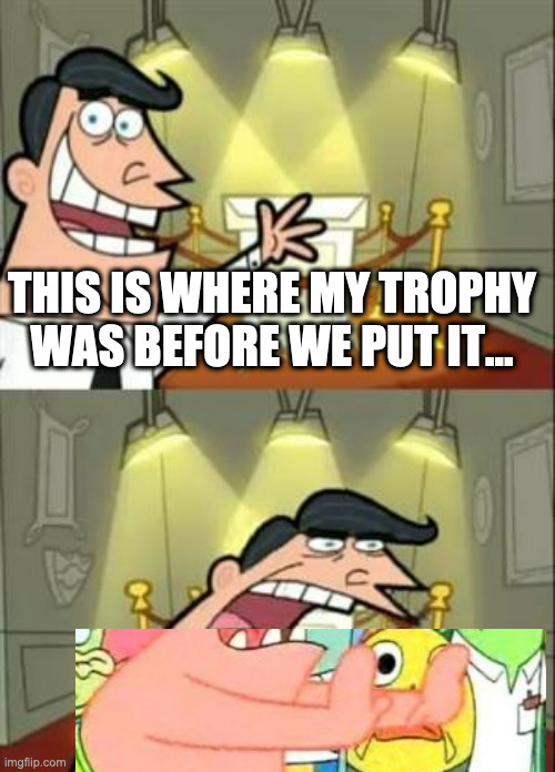 Somewhere Else | THIS IS WHERE MY TROPHY WAS BEFORE WE PUT IT... | image tagged in memes,this is where i'd put my trophy if i had one,put it somewhere else patrick | made w/ Imgflip meme maker