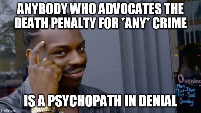 Wannabe Killers | ANYBODY WHO ADVOCATES THE DEATH PENALTY FOR *ANY* CRIME; IS A PSYCHOPATH IN DENIAL | image tagged in memes,roll safe think about it,death penalty,anti death penalty,anti-death penalty,psychopath | made w/ Imgflip meme maker