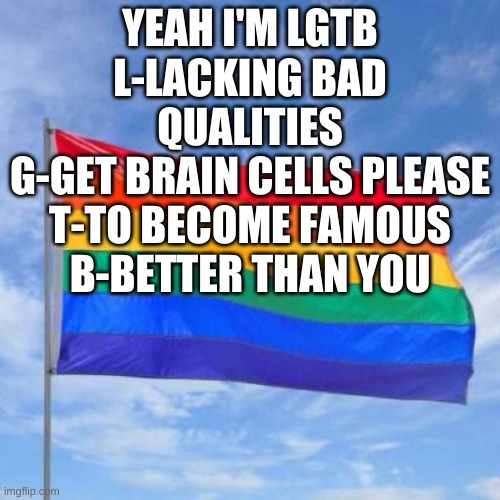 when arguing with an annoying homophobe, post this | YEAH I'M LGTB
L-LACKING BAD QUALITIES
G-GET BRAIN CELLS PLEASE
T-TO BECOME FAMOUS
B-BETTER THAN YOU | image tagged in gay pride flag | made w/ Imgflip meme maker