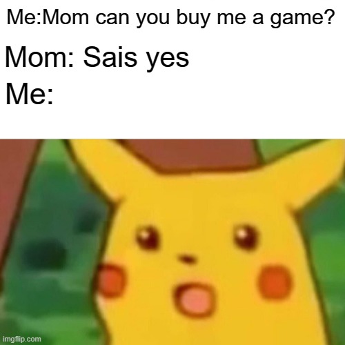 Surprised Pikachu Meme | Me:Mom can you buy me a game? Mom: Sais yes; Me: | image tagged in memes,surprised pikachu | made w/ Imgflip meme maker