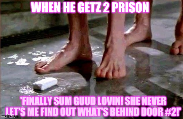 Prison Shower Soap | WHEN HE GETZ 2 PRISON 'FINALLY SUM GUUD LOVIN! SHE NEVER LET'S ME FIND OUT WHAT'S BEHIND DOOR #2!' | image tagged in prison shower soap | made w/ Imgflip meme maker