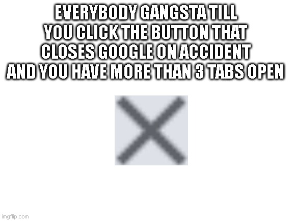 nice | EVERYBODY GANGSTA TILL YOU CLICK THE BUTTON THAT CLOSES GOOGLE ON ACCIDENT AND YOU HAVE MORE THAN 3 TABS OPEN | image tagged in blank white template,idk | made w/ Imgflip meme maker