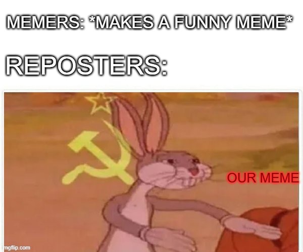 Our meme | MEMERS: *MAKES A FUNNY MEME*; REPOSTERS:; OUR MEME | image tagged in communist bugs bunny | made w/ Imgflip meme maker