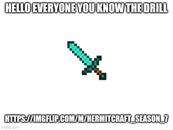 This my frist time here but I can tell you all are used to this. | HELLO EVERYONE YOU KNOW THE DRILL; HTTPS://IMGFLIP.COM/M/HERMITCRAFT_SEASON_7 | image tagged in blank white template,new steam,hermitcraft,hermitcraft season 7,hermitcraft memes | made w/ Imgflip meme maker