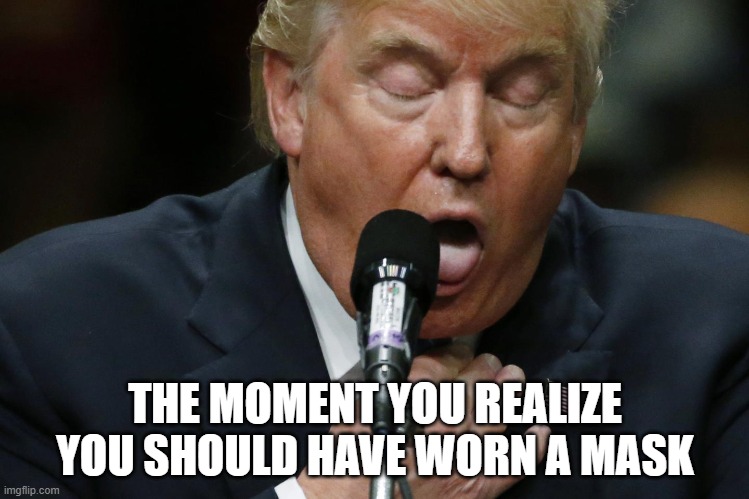 It's just a matter of time... | THE MOMENT YOU REALIZE YOU SHOULD HAVE WORN A MASK | image tagged in donald trump is an idiot,covid19,unmasked,karma's a bitch,trump is a moron,covidiots | made w/ Imgflip meme maker