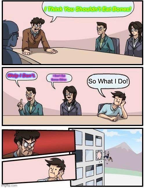 Boardroom Meeting Suggestion Meme | I Think You Shouldn't Eat Bones! Welp I Don’t. I Don’t Eat Bones Either. So What I Do! | image tagged in memes,boardroom meeting suggestion | made w/ Imgflip meme maker
