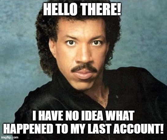 for some reason, i got signed out of my account, perhaps my account got hacked for some reason, so back to the drawing board i g | HELLO THERE! I HAVE NO IDEA WHAT HAPPENED TO MY LAST ACCOUNT! | image tagged in lionel richie hello,account,imgflip | made w/ Imgflip meme maker