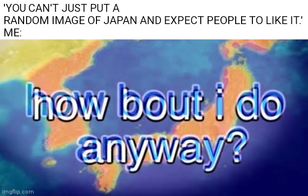 How bout i do anyway |  'YOU CAN'T JUST PUT A RANDOM IMAGE OF JAPAN AND EXPECT PEOPLE TO LIKE IT.'
ME: | image tagged in how bout i do anyway,memes,japan | made w/ Imgflip meme maker