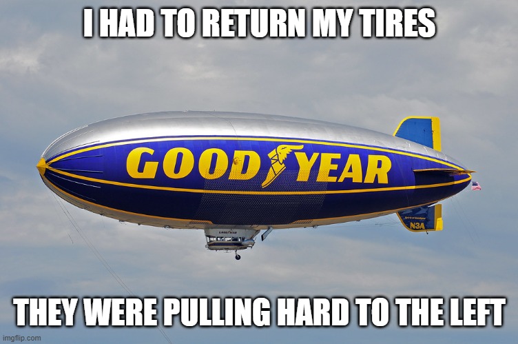 Goodyear | I HAD TO RETURN MY TIRES; THEY WERE PULLING HARD TO THE LEFT | image tagged in goodyear blimp | made w/ Imgflip meme maker