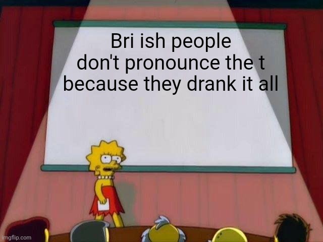 Lisa Simpson's Presentation | Bri ish people don't pronounce the t because they drank it all | image tagged in lisa simpson's presentation | made w/ Imgflip meme maker