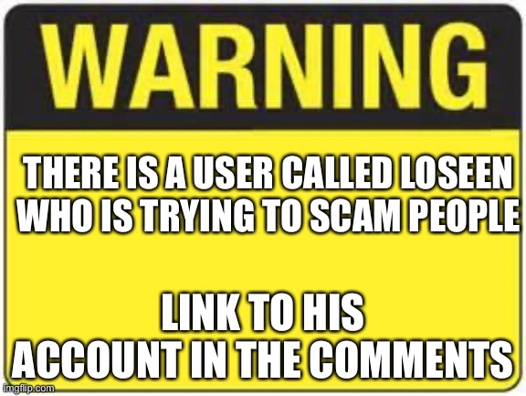 Watch out | THERE IS A USER CALLED LOSEEN WHO IS TRYING TO SCAM PEOPLE; LINK TO HIS ACCOUNT IN THE COMMENTS | image tagged in blank warning sign | made w/ Imgflip meme maker
