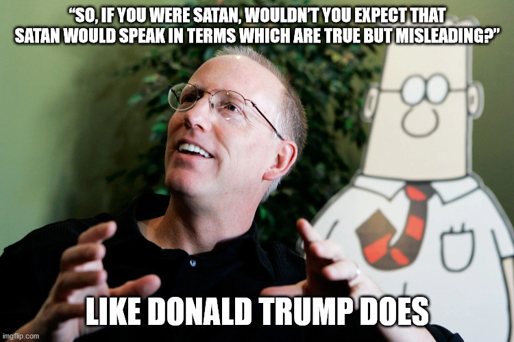 True but Misleading | “SO​, IF YOU WERE SATAN, WOULDN’T YOU EXPECT THAT SATAN WOULD SPEAK IN TERMS WHICH ARE TRUE BUT MISLEADING?”; LIKE DONALD TRUMP DOES | image tagged in trump,dilbert,satan,ironic | made w/ Imgflip meme maker