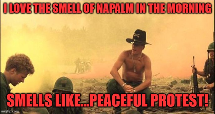 I love the smell of napalm in the morning | I LOVE THE SMELL OF NAPALM IN THE MORNING SMELLS LIKE...PEACEFUL PROTEST! | image tagged in i love the smell of napalm in the morning | made w/ Imgflip meme maker