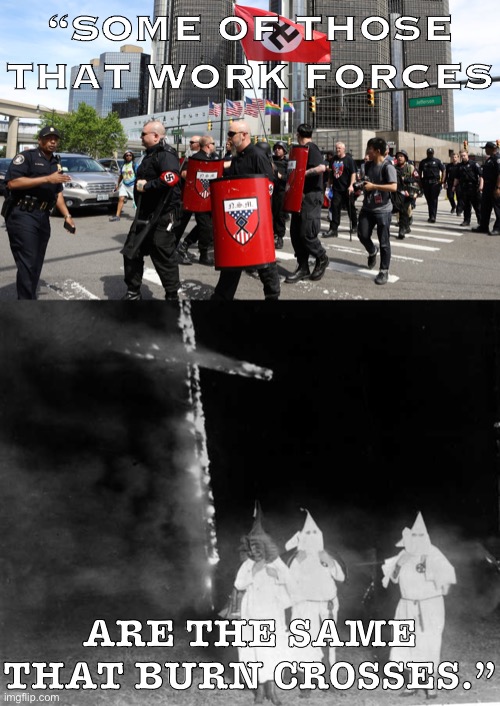 Some burly Neo-Nazis looking like they’ve worked forces at some point in their lives, escorted by others “just doing their jobs” | “SOME OF THOSE THAT WORK FORCES; ARE THE SAME THAT BURN CROSSES.” | image tagged in neo-nazi rally,kkk cross burning,neo-nazis,white supremacists,kkk,police | made w/ Imgflip meme maker