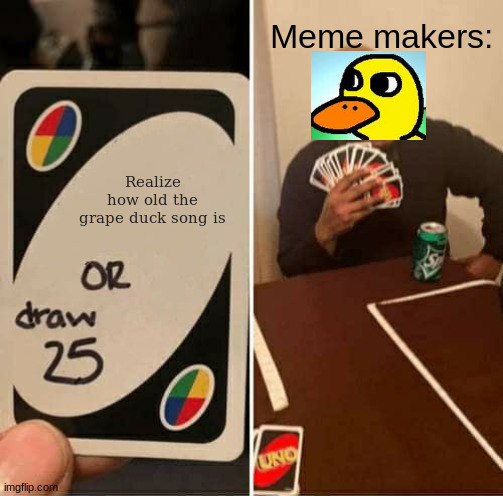 The duck song is 2012 sh*t | Meme makers:; Realize how old the grape duck song is | image tagged in memes,uno draw 25 cards | made w/ Imgflip meme maker