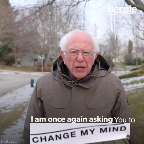 CHANGE IT | You to | image tagged in memes,bernie i am once again asking for your support | made w/ Imgflip meme maker