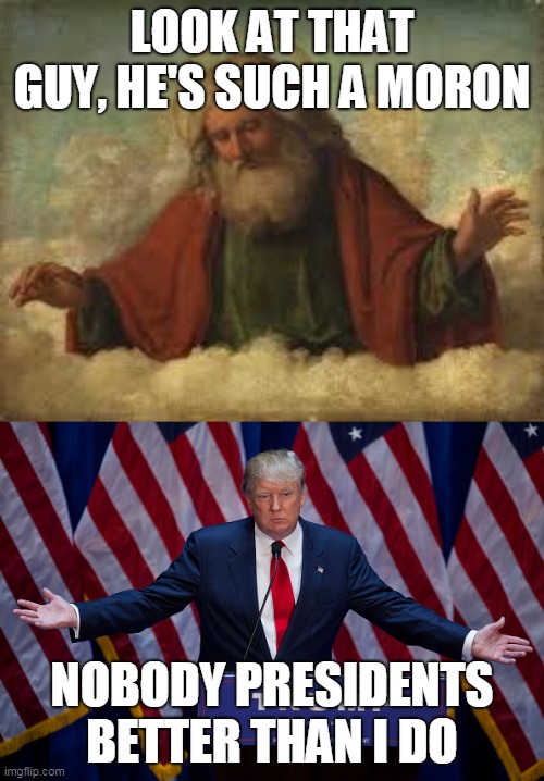 Even God Is Annoyed With Donald Trump | LOOK AT THAT GUY, HE'S SUCH A MORON; NOBODY PRESIDENTS BETTER THAN I DO | image tagged in god,donald trump,who is the bigger idiot,who is the bigger narcissist,narcissism,narcissist | made w/ Imgflip meme maker