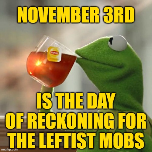 But That's None Of My Business Meme | NOVEMBER 3RD IS THE DAY OF RECKONING FOR THE LEFTIST MOBS | image tagged in memes,but that's none of my business,kermit the frog | made w/ Imgflip meme maker