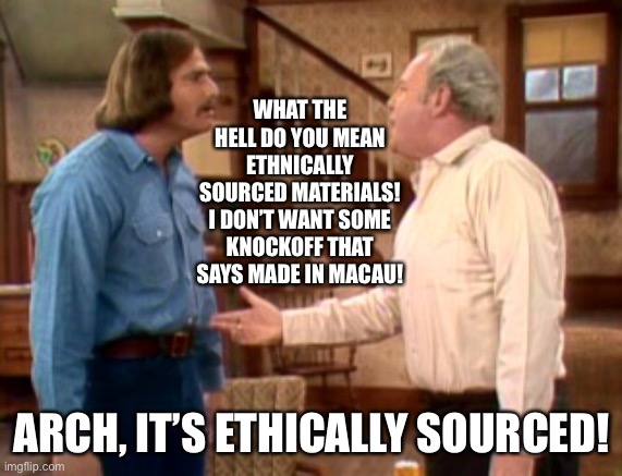 Archie Bunker Mike Meathead | WHAT THE HELL DO YOU MEAN ETHNICALLY SOURCED MATERIALS! I DON’T WANT SOME KNOCKOFF THAT SAYS MADE IN MACAU! ARCH, IT’S ETHICALLY SOURCED! | image tagged in archie bunker mike meathead | made w/ Imgflip meme maker