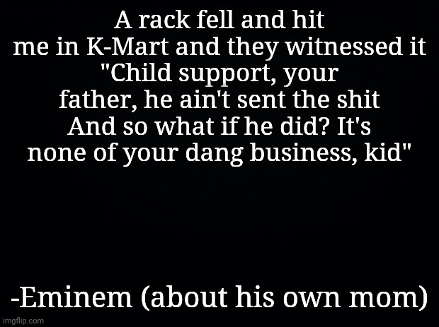 Can you disrespect this guy? Roasted his own mother in two whole songs | A rack fell and hit me in K-Mart and they witnessed it
"Child support, your father, he ain't sent the shit
And so what if he did? It's none of your dang business, kid"; -Eminem (about his own mom) | image tagged in music,rap | made w/ Imgflip meme maker