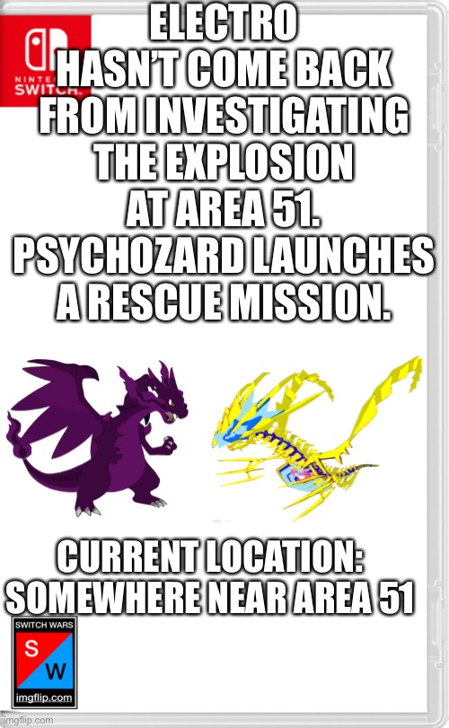 Switch Wars Template | ELECTRO HASN’T COME BACK FROM INVESTIGATING THE EXPLOSION AT AREA 51. PSYCHOZARD LAUNCHES A RESCUE MISSION. CURRENT LOCATION: SOMEWHERE NEAR AREA 51 | image tagged in switch wars template | made w/ Imgflip meme maker