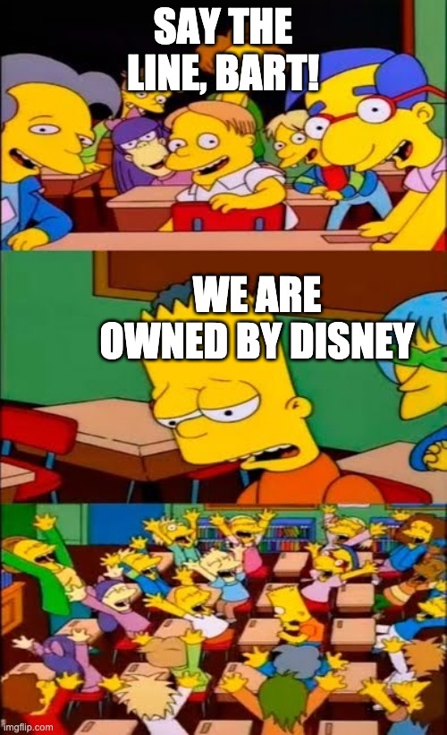 say the line bart! simpsons | SAY THE LINE, BART! WE ARE OWNED BY DISNEY | image tagged in say the line bart simpsons | made w/ Imgflip meme maker