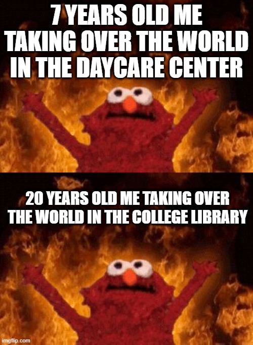 7 YEARS OLD ME TAKING OVER THE WORLD IN THE DAYCARE CENTER; 20 YEARS OLD ME TAKING OVER THE WORLD IN THE COLLEGE LIBRARY | image tagged in why me | made w/ Imgflip meme maker