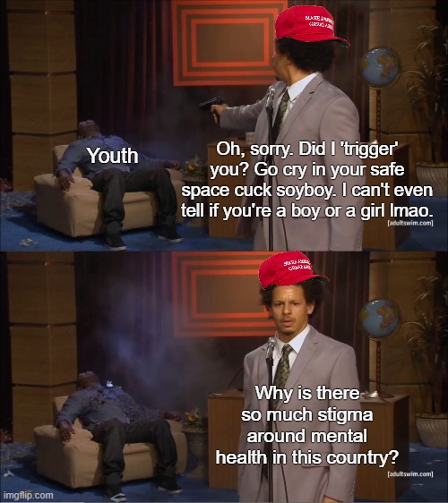 Good question | Oh, sorry. Did I 'trigger' you? Go cry in your safe space cuck soyboy. I can't even tell if you're a boy or a girl lmao. Youth; Why is there so much stigma around mental health in this country? | image tagged in memes,who killed hannibal,mental health,conservatives,transgender,trump supporters | made w/ Imgflip meme maker