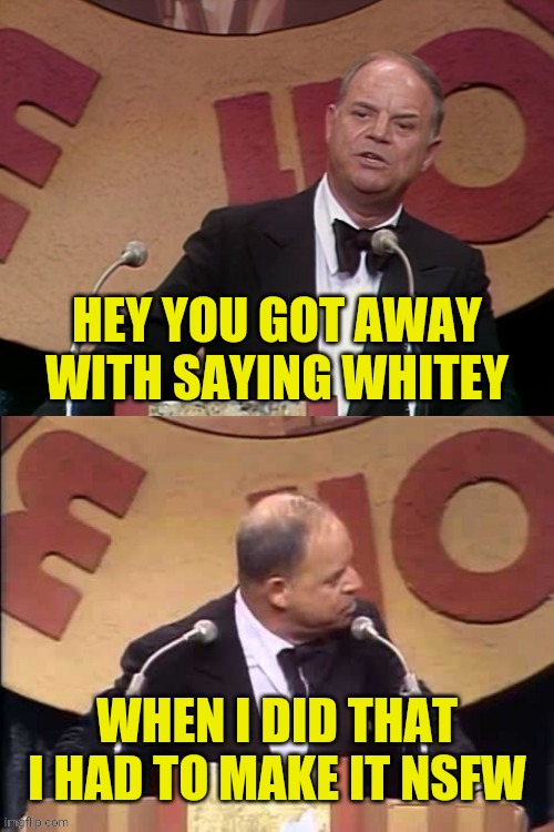 Don Rickles Roast | HEY YOU GOT AWAY WITH SAYING WHITEY WHEN I DID THAT I HAD TO MAKE IT NSFW | image tagged in don rickles roast | made w/ Imgflip meme maker