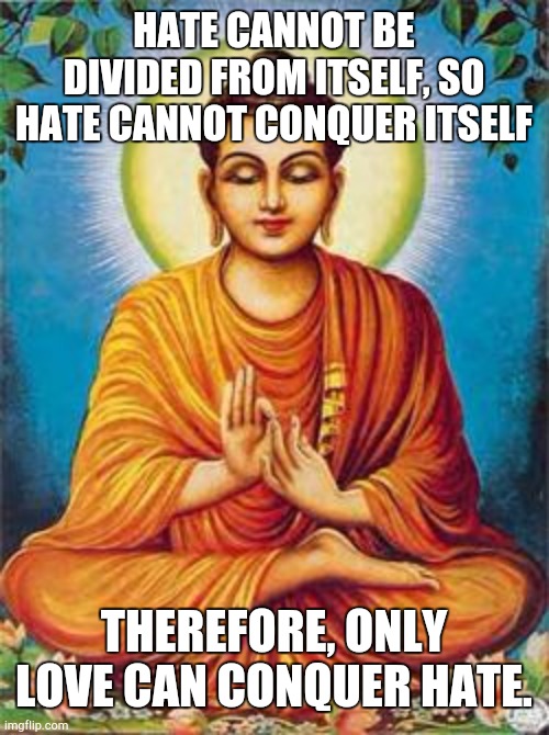 buddha | HATE CANNOT BE DIVIDED FROM ITSELF, SO HATE CANNOT CONQUER ITSELF; THEREFORE, ONLY LOVE CAN CONQUER HATE. | image tagged in buddha | made w/ Imgflip meme maker
