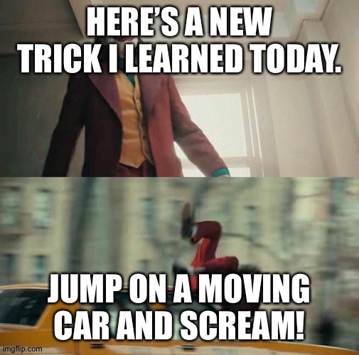 Joaquin Phoenix Joker Car | HERE’S A NEW TRICK I LEARNED TODAY. JUMP ON A MOVING CAR AND SCREAM! | image tagged in joaquin phoenix joker car | made w/ Imgflip meme maker