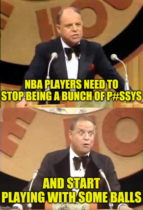 Don Rickles Roast | NBA PLAYERS NEED TO STOP BEING A BUNCH OF P#SSYS AND START PLAYING WITH SOME BALLS | image tagged in don rickles roast | made w/ Imgflip meme maker