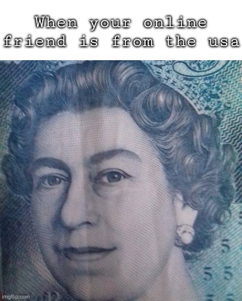 Usa / Uk -_- | When your online friend is from the usa | image tagged in queen elizabeth,money,uk,usa | made w/ Imgflip meme maker