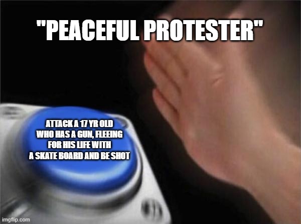 Blank Nut Button Meme | "PEACEFUL PROTESTER"; ATTACK A 17 YR OLD WHO HAS A GUN, FLEEING FOR HIS LIFE WITH A SKATE BOARD AND BE SHOT | image tagged in memes,blank nut button,kylerittenhouse | made w/ Imgflip meme maker