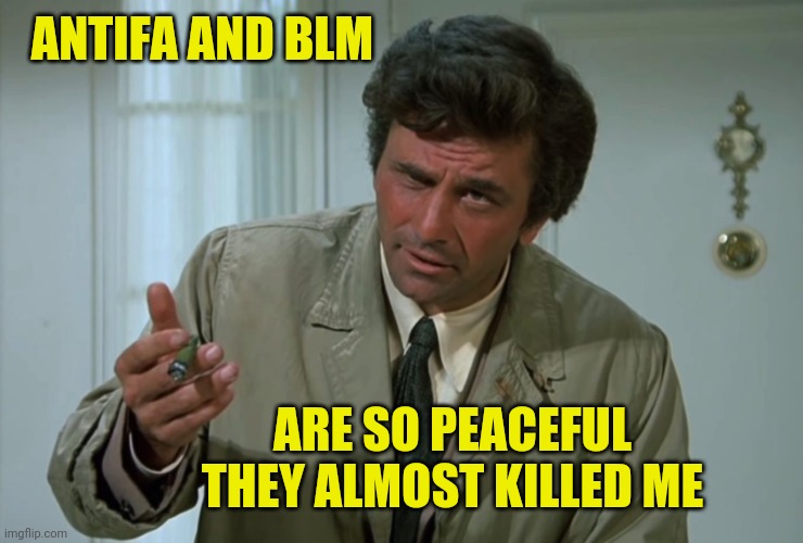 Columbo | ANTIFA AND BLM ARE SO PEACEFUL THEY ALMOST KILLED ME | image tagged in columbo | made w/ Imgflip meme maker