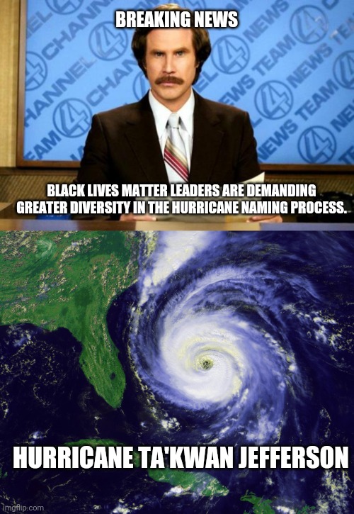 Ron's Hurricanes | BREAKING NEWS; BLACK LIVES MATTER LEADERS ARE DEMANDING GREATER DIVERSITY IN THE HURRICANE NAMING PROCESS. HURRICANE TA'KWAN JEFFERSON | image tagged in breaking news,hurricane,black lives matter,diversity | made w/ Imgflip meme maker