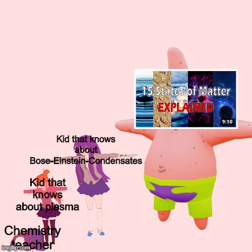 The ultimate boss for chemistry teachers | Kid that knows about Bose-Einstein-Condensates; Kid that knows about plasma; Chemistry
teacher | image tagged in chemistry | made w/ Imgflip meme maker