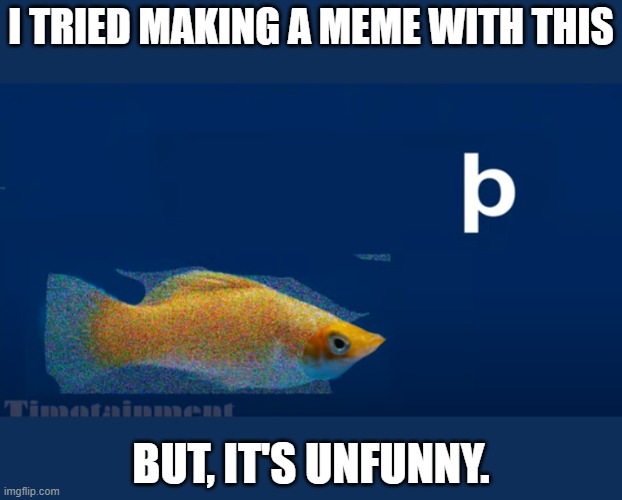 Unfunny Meme Fish | I TRIED MAKING A MEME WITH THIS; BUT, IT'S UNFUNNY. | image tagged in bp | made w/ Imgflip meme maker